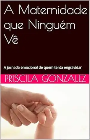 A Maternidade que Ninguém Vê: A jornada emocional de quem tenta engravidar – Priscila Gonzalez A Maternidade que Ninguém Vê: A jornada emocional de quem tenta engravidar – Priscila Gonzalez