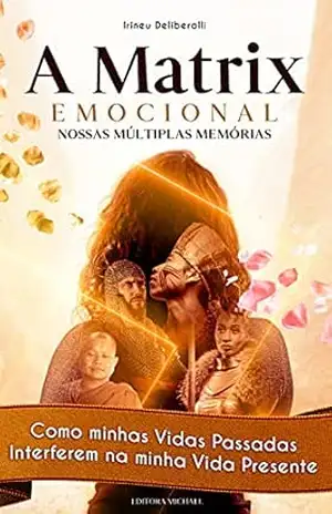 A Matrix Emocional. Nossas Múltiplas Memórias.: Como minhas Vidas Passadas Interferem na minha Vida Presente. – Irineu Deliberalli A Matrix Emocional. Nossas Múltiplas Memórias.: Como minhas Vidas Passadas Interferem na minha Vida Presente. – Irineu Deliberalli