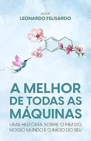 A Melhor de Todas as Máquinas: Uma história sobre o fim do nosso mundo e o início do seu – Leonardo Felisardo