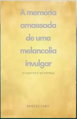 A memória amassada de uma melancolia invulgar: 12 contos e 50 poemas – Samuel  Faro