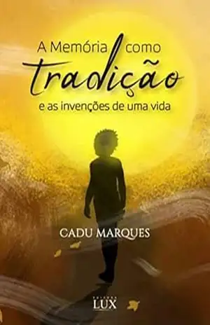 A memória como tradição e as invenções de uma vida – Cadu Marques A memória como tradição e as invenções de uma vida – Cadu Marques