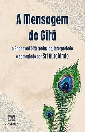 A Mensagem do Gītā: o Bhagavad Gītā traduzido, interpretado e comentado por Sri Aurobindo - Sri Aurobindo e Cinzia Milesi A Mensagem do Gītā: o Bhagavad Gītā traduzido, interpretado e comentado por Sri Aurobindo - Sri Aurobindo e Cinzia Milesi