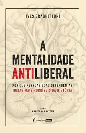 Capa do livro A Mentalidade Antiliberal: Por que pessoas boas defendem as idéias mais horríveis da história? - Ives Braghittoni