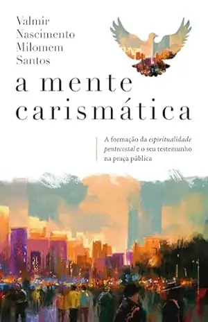 Capa do livro A mente carismática: A formação da espiritualidade pentecostal e o seu testemunho na praça pública - Valmir Nascimento