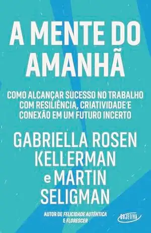 A mente do amanhã: Como alcançar sucesso no trabalho com resiliência, criatividade e conexão em um futuro incerto – Gabriella Rosen Kellerman A mente do amanhã: Como alcançar sucesso no trabalho com resiliência, criatividade e conexão em um futuro incerto – Gabriella Rosen Kellerman