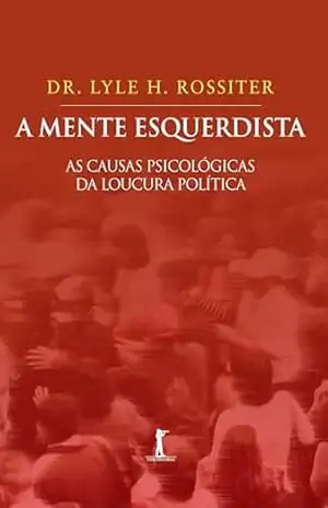 A Mente Esquerdista. As Causas Psicológicas da Loucura Política – Lyle H. Rossiter