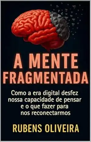 A Mente Fragmentada: Como a era digital desfez nossa capacidade de pensar e o que fazer para nos reconectarmos – Rubens Oliveira A Mente Fragmentada: Como a era digital desfez nossa capacidade de pensar e o que fazer para nos reconectarmos – Rubens Oliveira