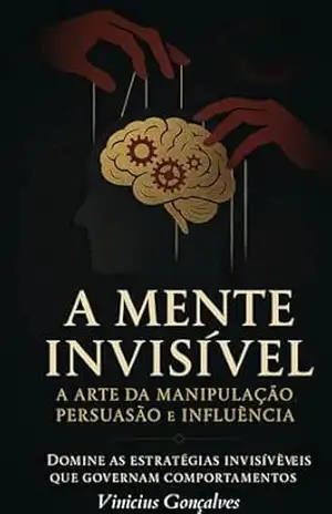 A Mente Invisível: A Arte da Manipulação, Persuasão e Influência (A Mente Invisível: Trilogia de Manipulação Livro 1) - Vinícius Gonçalves A Mente Invisível: A Arte da Manipulação, Persuasão e Influência (A Mente Invisível: Trilogia de Manipulação Livro 1) - Vinícius Gonçalves