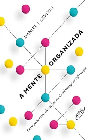 A mente organizada: Como pensar com clareza na era da sobrecarga de informação – Daniel J. Levitin