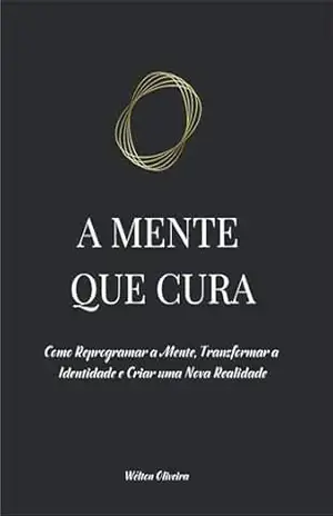 A MENTE QUE CURA: Como Reprogramar a Mente, Transformar a Identidade e Criar uma Nova Realidade (SAÚDE INTEGRATIVA, TERAPIAS E TERAPEUCAS) – Wélton  Oliveira