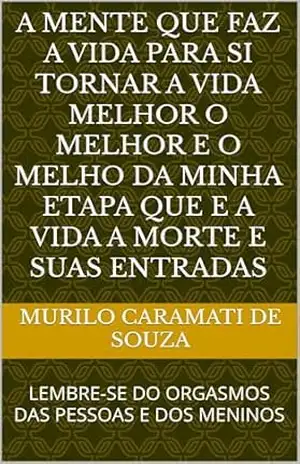 Capa do livro A MENTE QUE FAZ A VIDA PARA SI TORNAR A VIDA MELHOR O MELHOR E O MELHO DA MINHA ETAPA QUE E A VIDA A MORTE E SUAS ENTRADAS: LEMBRE–SE DO ORGASMOS DAS PESSOAS E DOS MENINOS - MURILO CARAMATI DE SOUZA