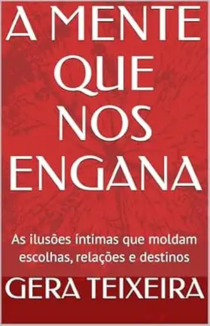 A MENTE QUE NOS ENGANA: As ilusões íntimas que moldam escolhas, relações e destinos – GERA TEIXEIRA