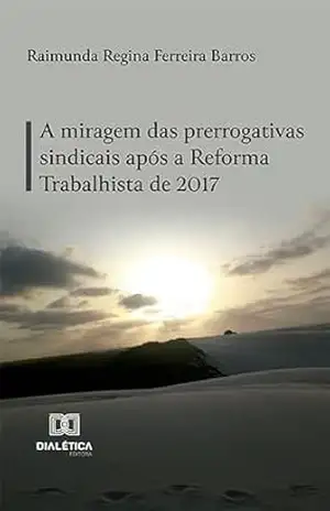 A miragem das prerrogativas sindicais após a Reforma Trabalhista de 2017 – Raimunda Regina Ferreira Barros