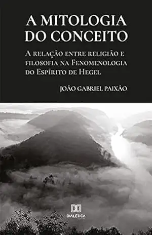 A mitologia do conceito: a relação entre religião e filosofia na Fenomenologia do Espírito de Hegel - João Gabriel Paixão