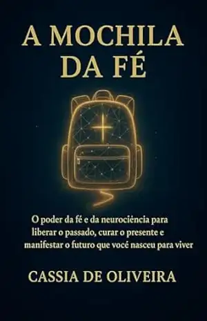 A Mochila da Fé: O poder da fé e da neurociência para liberar o passado, curar o presente e manifestar o futuro que você nasceu para viver – Cassia de Oliveira A Mochila da Fé: O poder da fé e da neurociência para liberar o passado, curar o presente e manifestar o futuro que você nasceu para viver – Cassia de Oliveira