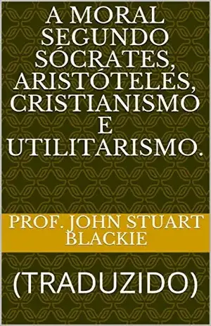 Capa do livro A MORAL SEGUNDO SÓCRATES, ARISTÓTELES, CRISTIANISMO E UTILITARISMO.: (TRADUZIDO) (ERUDIÇÃO Livro 11) - Prof. John Stuart Blackie