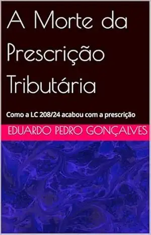 A Morte da Prescrição Tributária: Como a LC 208/24 acabou com a prescrição – Eduardo Pedro Gonçalves