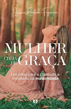 A Mulher Cheia de Graça: Um Olhar Para o Chamado e Ministério da Maternidade - Jessica Rendeiro Figueroa A Mulher Cheia de Graça: Um Olhar Para o Chamado e Ministério da Maternidade - Jessica Rendeiro Figueroa