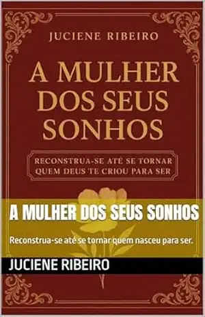 A Mulher dos Seus Sonhos: Reconstrua–se até se tornar quem nasceu para ser. – Juciene Ribeiro