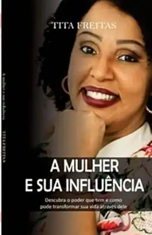 A mulher e sua influência: Descubra o poder que tem e como pode transformar sua vida através dele – Tita  Freitas
