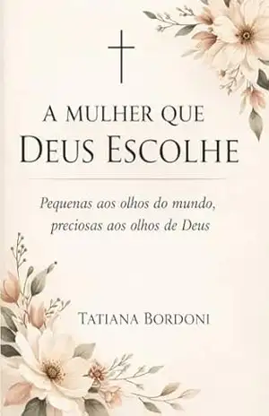 A Mulher que Deus Escolhe: Pequenas aos olhos do mundo, preciosas aos olhos de Deus – Tatiana Bordoni