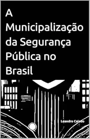 A Municipalização da Segurança Pública no Brasil – Leandro Calado