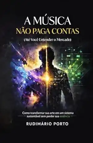 A Música Não Paga Contas (Até Você Entender o Mercado): Como transformar sua arte em um sistema sustentável sem perder sua essência – Rudimário Souza Porto