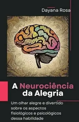 A Neurociência da Alegria: Um olhar alegre e divertido sobre os aspectos fisiológicos e psicológicos dessa habilidade – Dayana  Rosa
