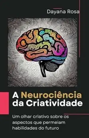 A Neurociência da Criatividade: Um olhar criativo sobre os aspectos que permeiam habilidades do futuro – Dayana Rosa