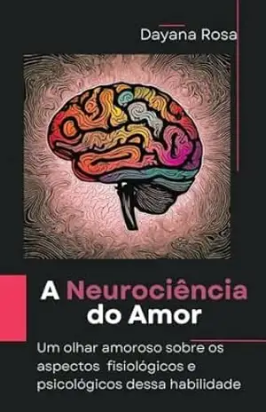 A Neurociência do Amor: Um olhar amoroso sobre os aspectos fisiológicos e psicológicos dessa habilidade – Dayana Rosa