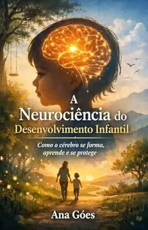 A Neurociência do Desenvolvimento Infantil: Como o cérebro se forma, aprende e se protege – Ana Goes
