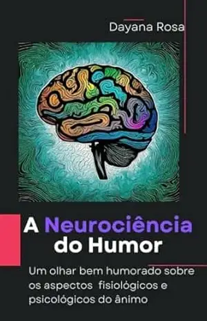 A Neurociência do Humor: Um olhar bem–humorado sobre os aspectos fisiológicos e psicológicos do ânimo – Dayana Rosa