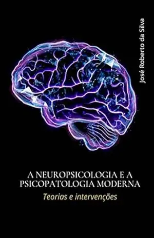 A neuropsicologia e a psicopatologia moderna: Teoria e intervenções – José Roberto Da Silva