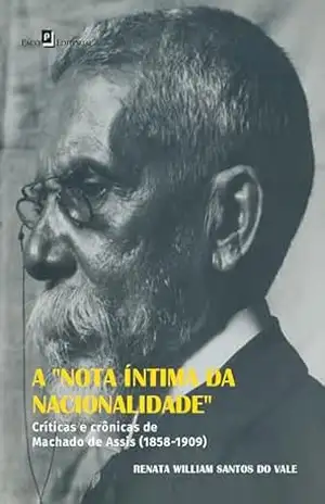 A Nota íntima da Nacionalidade: Críticas e crônicas de Machado de Assis (1858–1909) – Renata William Santos Do Vale