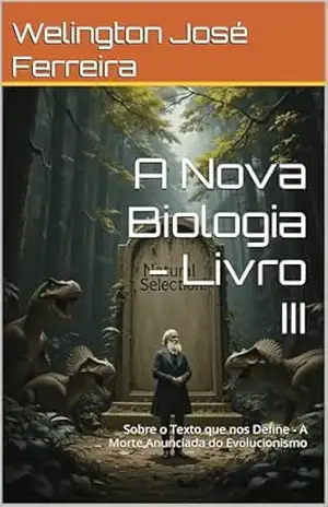 A Nova Biologia – Livro III: Sobre o Texto que nos Define – A Morte Anunciada do Evolucionismo (A Nova Biologia – Sobre o Texto que nos Define – A morte Anunciada do Evolucionismo 3) – Welington José Ferreira