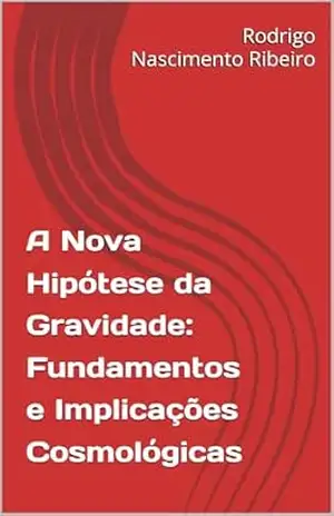 A Nova Hipótese da Gravidade: Fundamentos e Implicações Cosmológicas – Rodrigo Nascimento Ribeiro