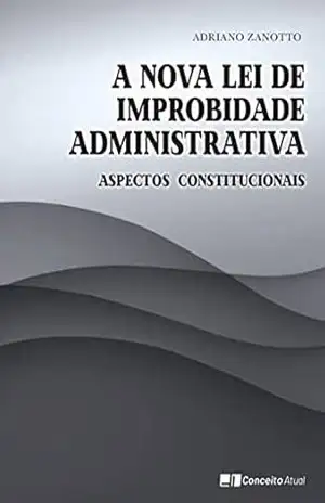 A NOVA LEI DE IMPROBIDADE ADMINISTRATIVA: Aspectos Constitucionais – ADRIANO ZANOTTO A NOVA LEI DE IMPROBIDADE ADMINISTRATIVA: Aspectos Constitucionais – ADRIANO ZANOTTO