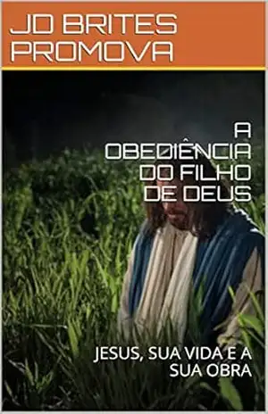 A OBEDIÊNCIA DO FILHO DE DEUS: JESUS, SUA VIDA E A SUA OBRA (QUEM É JESUS? Livro 3) – JD BRITES PROMOVA A OBEDIÊNCIA DO FILHO DE DEUS: JESUS, SUA VIDA E A SUA OBRA (QUEM É JESUS? Livro 3) – JD BRITES PROMOVA