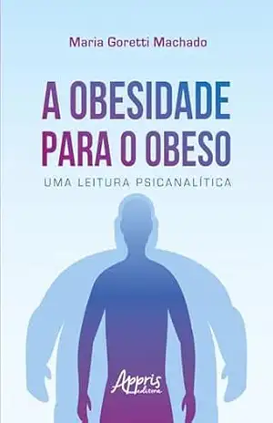 A Obesidade para o Obeso: Uma Leitura Psicanalítica – Maria Goretti Machado