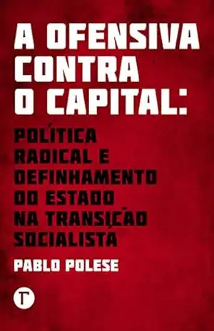 A ofensiva contra o capital: política radical e definhamento do Estado na transição socialista – Pablo Polese A ofensiva contra o capital: política radical e definhamento do Estado na transição socialista – Pablo Polese