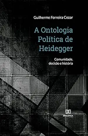 A Ontologia Política de Heidegger: comunidade, decisão e história – Guilherme Ferreira Cezar A Ontologia Política de Heidegger: comunidade, decisão e história – Guilherme Ferreira Cezar