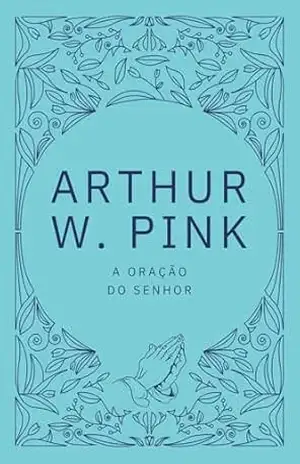 A oração do Senhor - Arthur W.  Pink