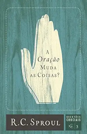 A Oração Muda as Coisas? (Questões Cruciais Livro 3) – R. C. Sproul