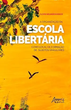 A Organização da Escola Libertária como Local de Formação de Sujeitos Singulares – Clovis Nicanor Kassick A Organização da Escola Libertária como Local de Formação de Sujeitos Singulares – Clovis Nicanor Kassick