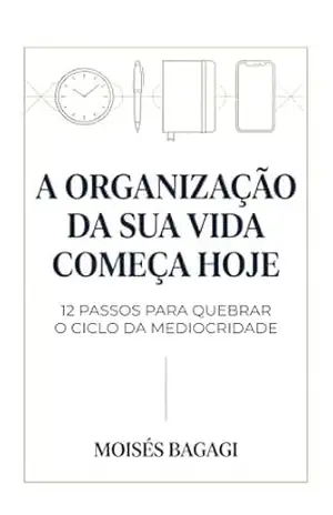 Capa do livro A organização da sua vida começa hoje: 12 passos para quebrar o ciclo da mediocridade - Moisés Bagagi
