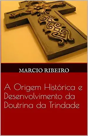 A Origem Histórica e Desenvolvimento da Doutrina da Trindade – Marcio Ribeiro