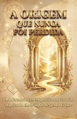 A ORIGEM QUE NUNCA FOI PERDIDA: Uma jornada contemplativa de 30 dias inspirada em A Sofia de Jesus Cristo – Héricles F.