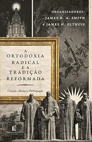 A ortodoxia radical e a tradição reformada: Criação, Aliança e Participação – James K. A. Smith