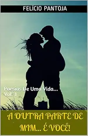 A Outra Parte De Mim… É Você!: Poesias De Uma Vida… Vol. 1 – Felício Pantoja