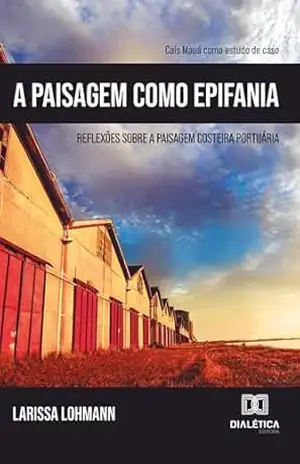 A Paisagem como Epifania: reflexões sobre a paisagem costeira portuária. Cais Mauá como estudo de caso – Larissa Lohmann A Paisagem como Epifania: reflexões sobre a paisagem costeira portuária. Cais Mauá como estudo de caso – Larissa Lohmann